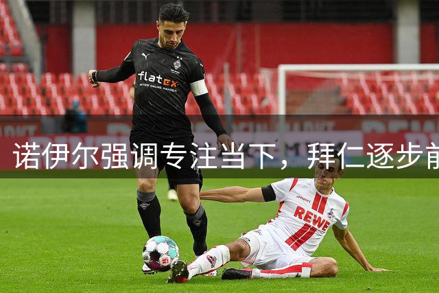 诺伊尔强调专注当下，拜仁逐步前行